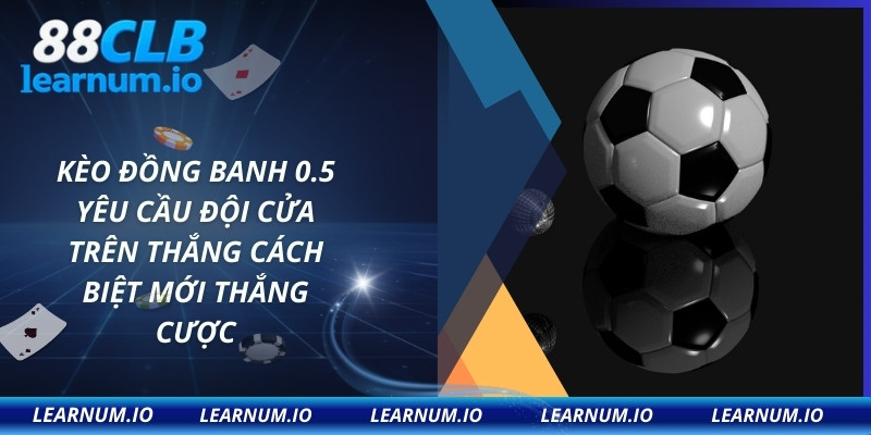 Kèo đồng banh 0.5 yêu cầu đội cửa trên thắng cách biệt mới thắng cược